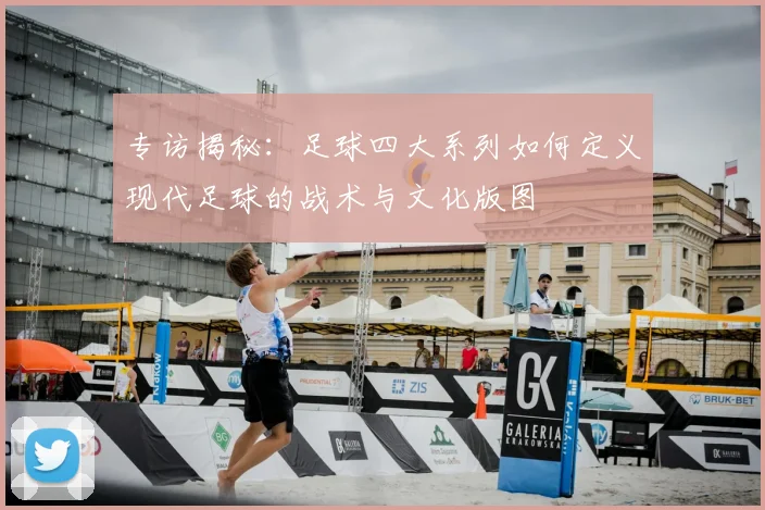 专访揭秘：足球四大系列如何定义现代足球的战术与文化版图