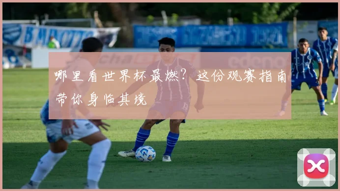 哪里看世界杯最燃?这份观赛指南带你身临其境