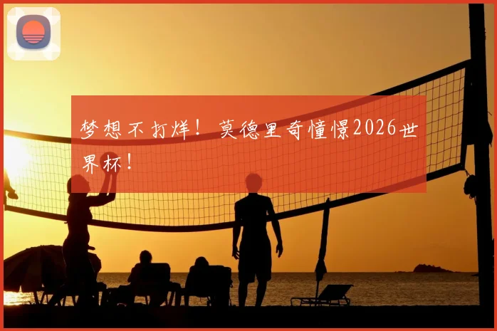 梦想不打烊!莫德里奇憧憬2026世界杯!