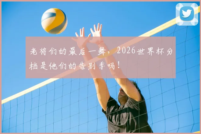 老将们的最后一舞,2026世界杯分档是他们的告别季吗!