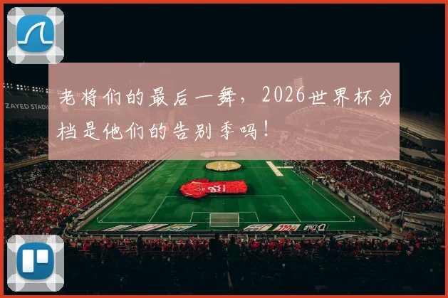 老将们的最后一舞,2026世界杯分档是他们的告别季吗!