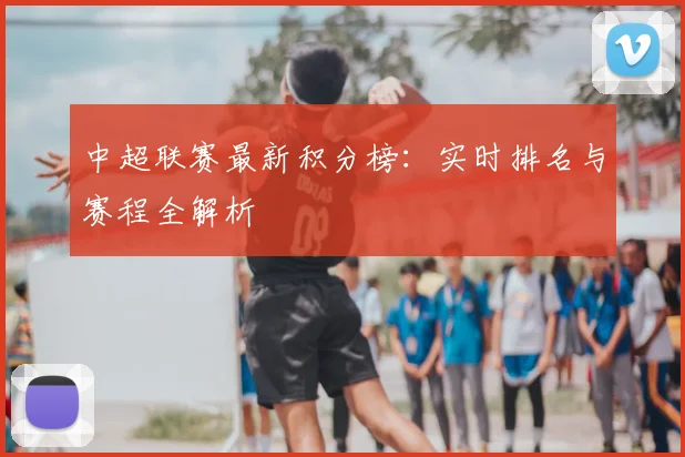 中超联赛最新积分榜:实时排名与赛程全解析