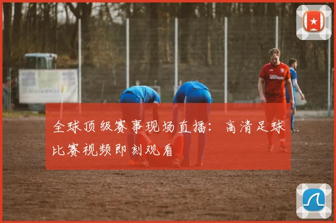 全球顶级赛事现场直播:高清足球比赛视频即刻观看