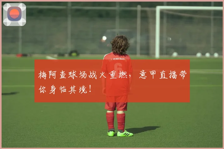 梅阿查球场战火重燃,意甲直播带你身临其境!