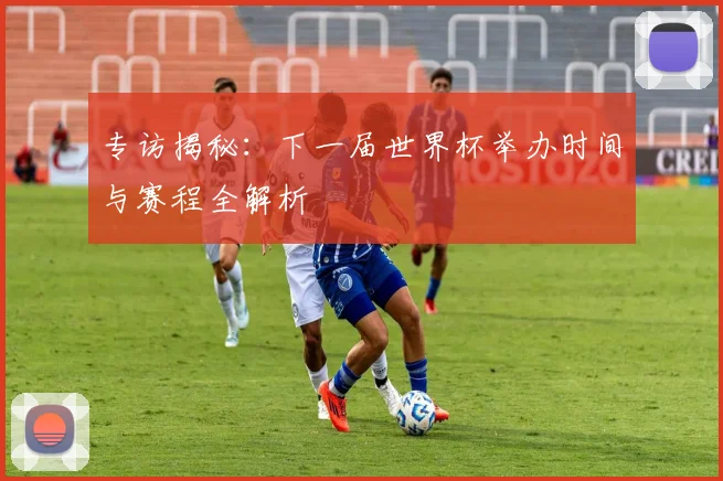 专访揭秘：下一届世界杯举办时间与赛程全解析