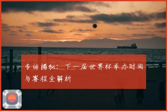 专访揭秘:下一届世界杯举办时间与赛程全解析