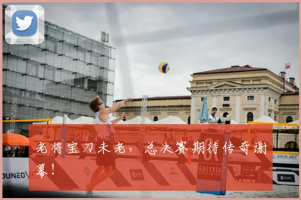 老将宝刀未老，总决赛期待传奇谢幕！