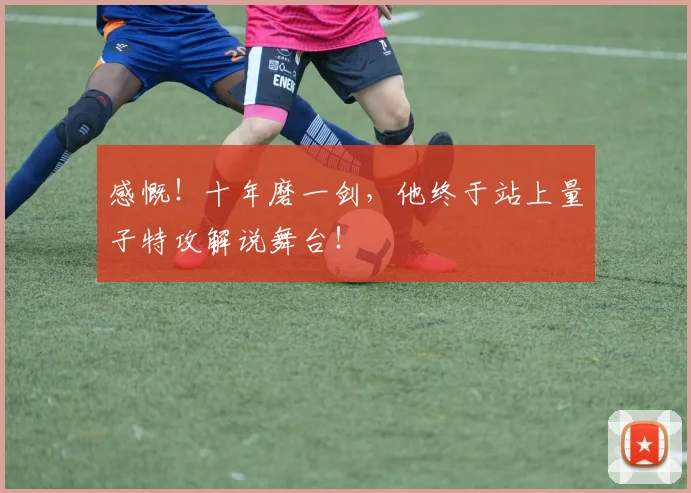 感慨!十年磨一剑,他终于站上量子特攻解说舞台!