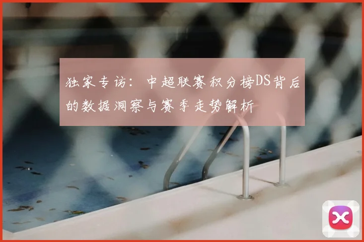 独家专访:中超联赛积分榜DS背后的数据洞察与赛季走势解析