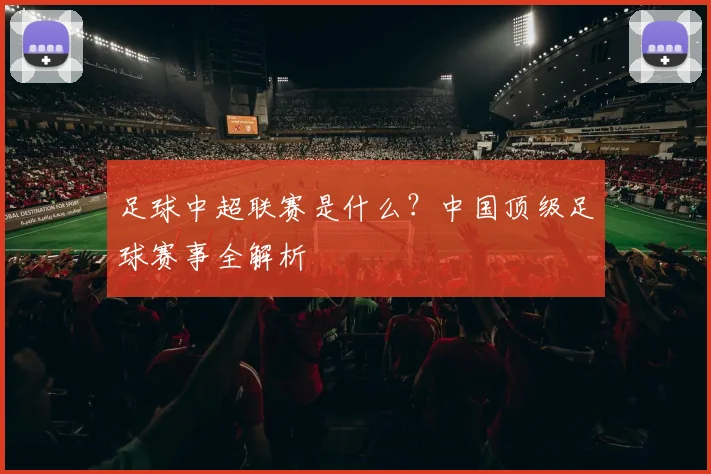 足球中超联赛是什么?中国顶级足球赛事全解析