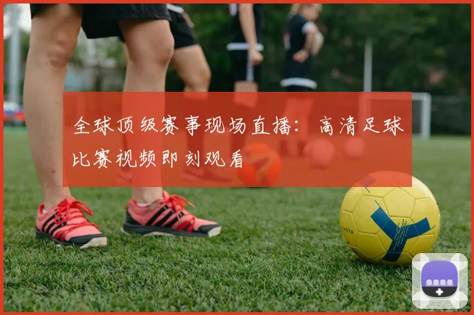 全球顶级赛事现场直播:高清足球比赛视频即刻观看