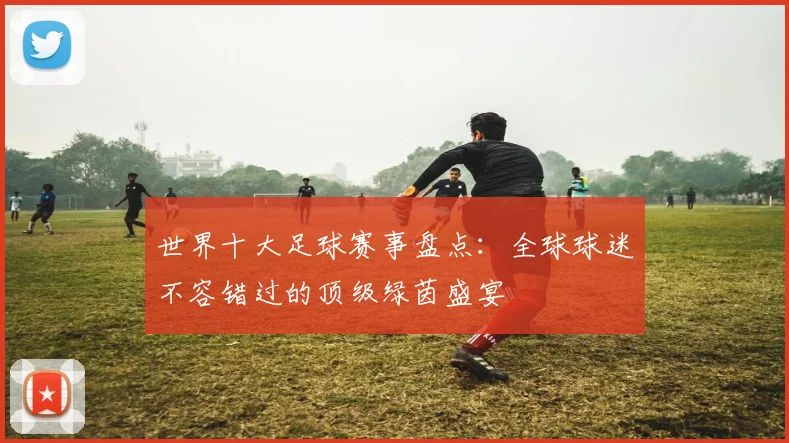 世界十大足球赛事盘点:全球球迷不容错过的顶级绿茵盛宴