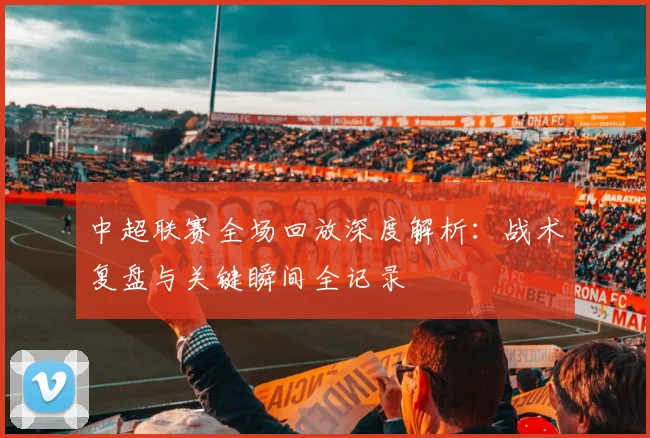 中超联赛全场回放深度解析:战术复盘与关键瞬间全记录