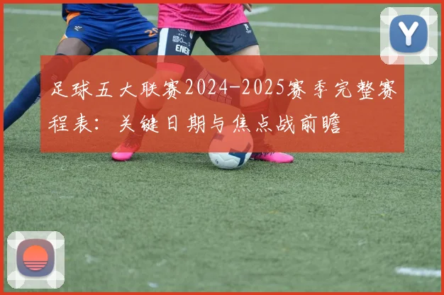 足球五大联赛2024-2025赛季完整赛程表:关键日期与焦点战前瞻